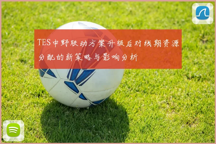 TES中野联动方案升级后对线期资源分配的新策略与影响分析