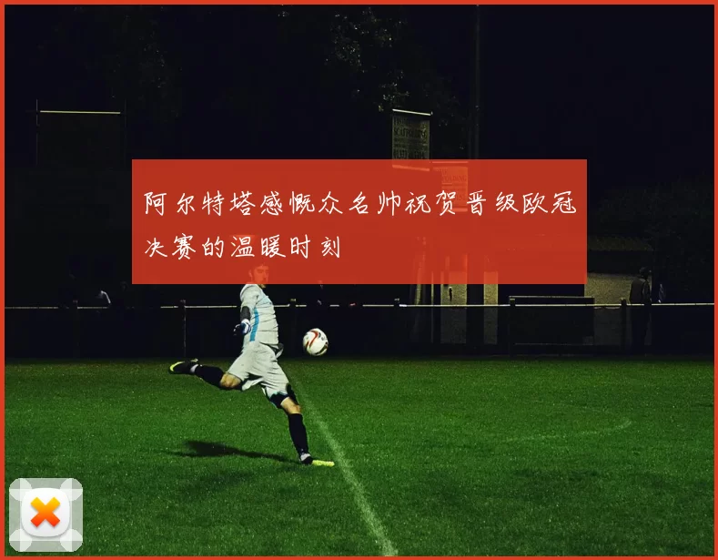 阿尔特塔感慨众名帅祝贺晋级欧冠决赛的温暖时刻