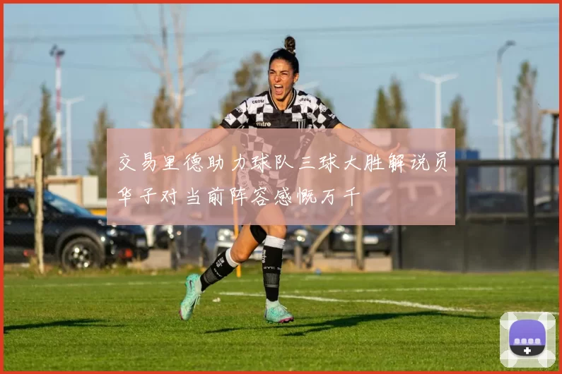 交易里德助力球队三球大胜解说员华子对当前阵容感慨万千