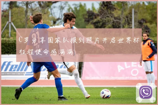 C罗分享国家队报到照片开启世界杯征程使命感满满