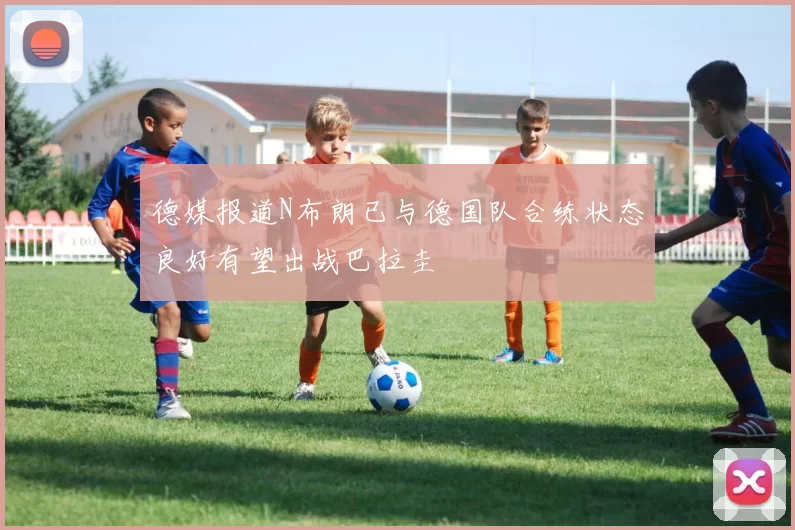 德媒报道N布朗已与德国队合练状态良好有望出战巴拉圭