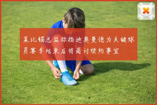 莱比锡总监称扬迪奥曼德为关键球员赛季结束后将商讨续约事宜