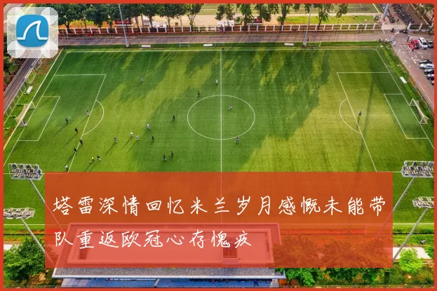 塔雷深情回忆米兰岁月感慨未能带队重返欧冠心存愧疚