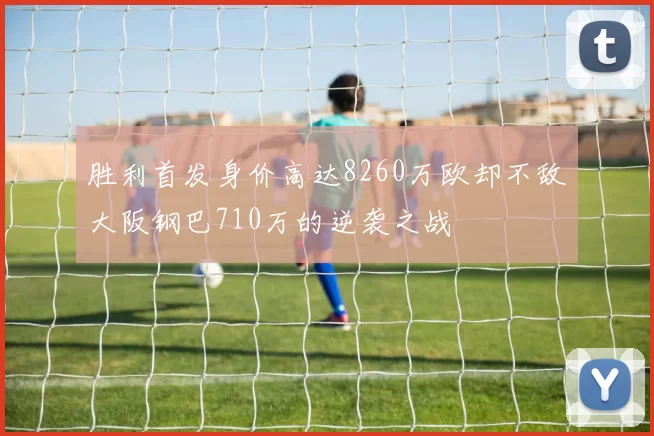 胜利首发身价高达8260万欧却不敌大阪钢巴710万的逆袭之战