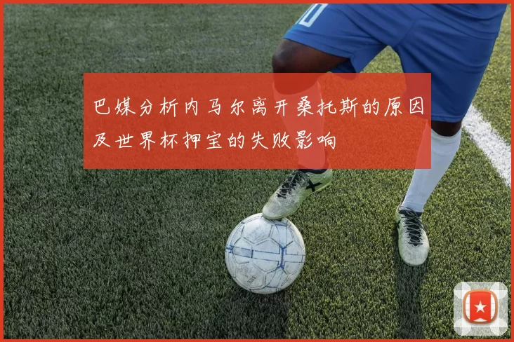 巴媒分析内马尔离开桑托斯的原因及世界杯押宝的失败影响