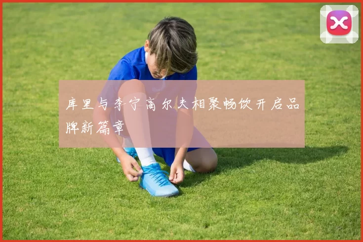 库里与李宁高尔夫相聚畅饮开启品牌新篇章