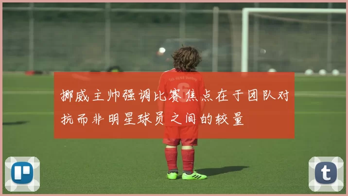 挪威主帅强调比赛焦点在于团队对抗而非明星球员之间的较量