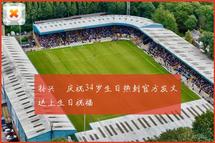 孙兴慜庆祝34岁生日热刺官方发文送上生日祝福