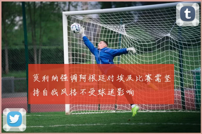 莫利纳强调阿根廷对埃及比赛需坚持自我风格不受球迷影响